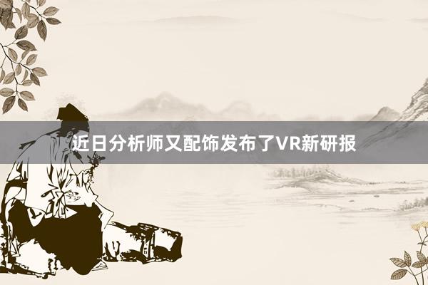 近日分析师又配饰发布了VR新研报